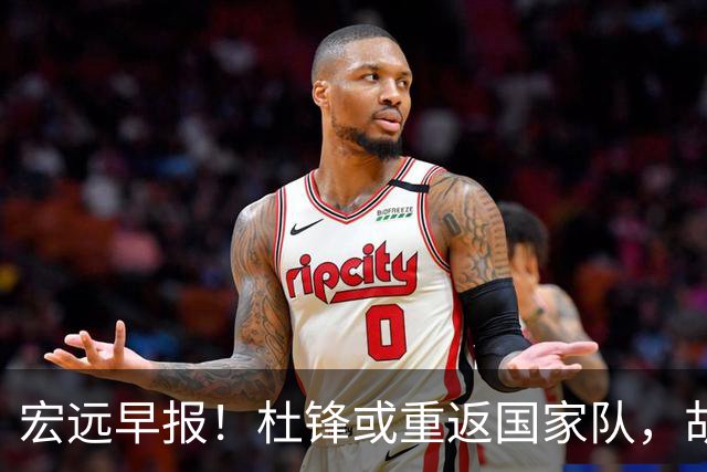 宏远早报！杜锋或重返国家队，胡明轩旧伤复发，萨姆纳回归成定局