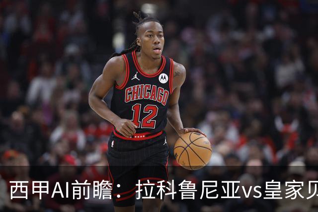 西甲AI前瞻：拉科鲁尼亚vs皇家贝蒂斯，刚赢皇马的贝蒂斯碰升级黑马拉科